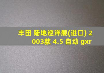 丰田 陆地巡洋舰(进口) 2003款 4.5 自动 gxr